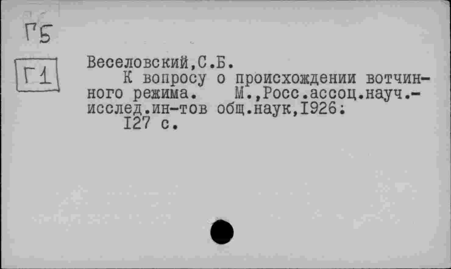 ﻿Веселовекий,С.Б.
К вопросу о происхождении вотчин ного режима. М.,Росс.ассоц.науч.-исслед.ин-тов общ.наук,1926;
127 с.